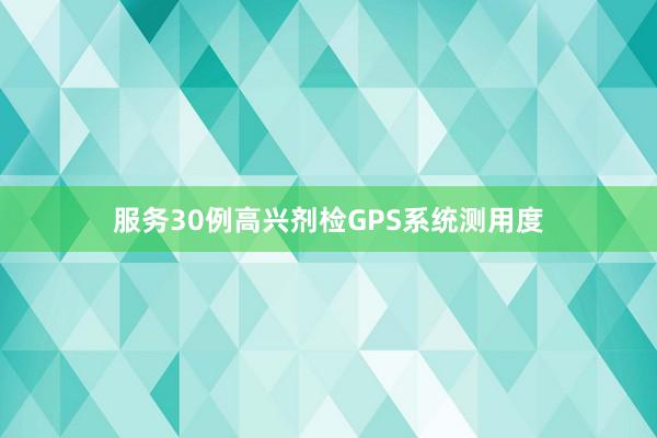 服务30例高兴剂检GPS系统测用度